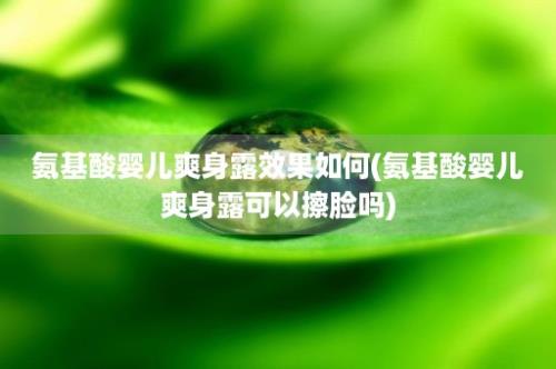 氨基酸婴儿爽身露效果如何(氨基酸婴儿爽身露可以擦脸吗)