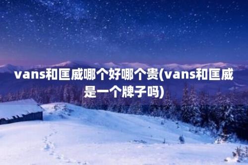 vans和匡威哪个好哪个贵(vans和匡威是一个牌子吗)