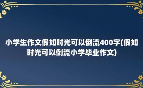 小学生作文假如时光可以倒流400字(假如时光可以倒流小学毕业作文)