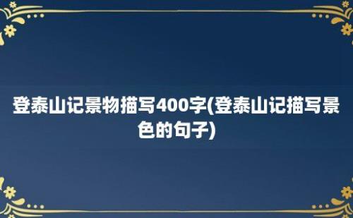 登泰山记景物描写400字(登泰山记描写景色的句子)