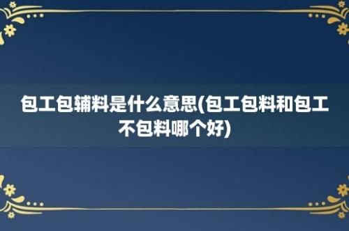 包工包辅料是什么意思(包工包料和包工不包料哪个好)