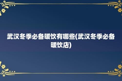 武汉冬季必备暖饮有哪些(武汉冬季必备暖饮店)