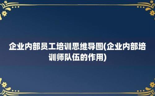 企业内部员工培训思维导图(企业内部培训师队伍的作用)