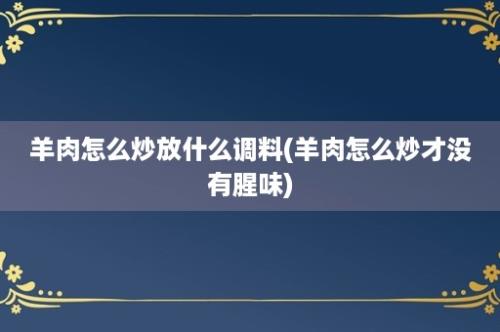 羊肉怎么炒放什么调料(羊肉怎么炒才没有腥味)