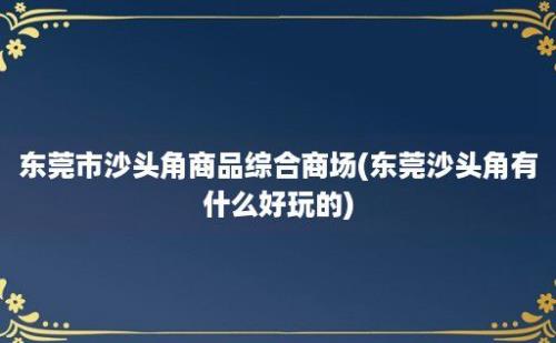 东莞市沙头角商品综合商场(东莞沙头角有什么好玩的)