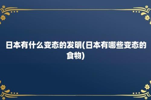 日本有什么变态的发明(日本有哪些变态的食物)