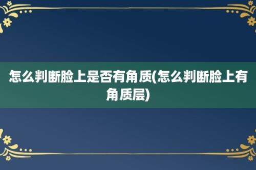 怎么判断脸上是否有角质(怎么判断脸上有角质层)