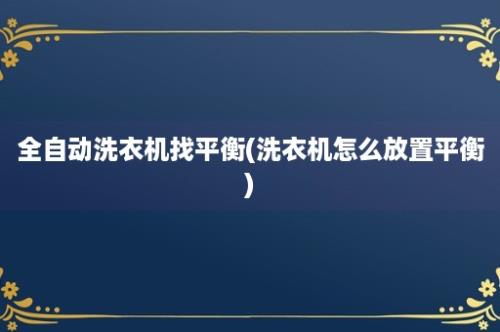 全自动洗衣机找平衡(洗衣机怎么放置平衡)