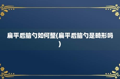 扁平后脑勺如何整(扁平后脑勺是畸形吗)