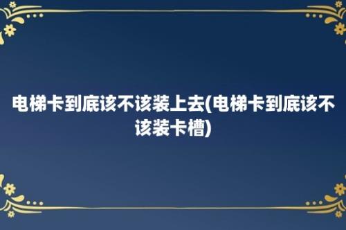 电梯卡到底该不该装上去(电梯卡到底该不该装卡槽)