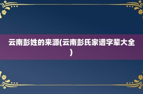 云南彭姓的来源(云南彭氏家谱字辈大全)