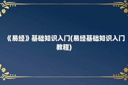 《易经》基础知识入门(易经基础知识入门教程)