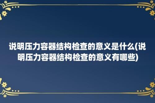 说明压力容器结构检查的意义是什么(说明压力容器结构检查的意义有哪些)