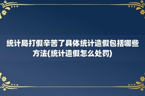 统计局打假辛苦了具体统计造假包括哪些方法(统计造假怎么处罚)