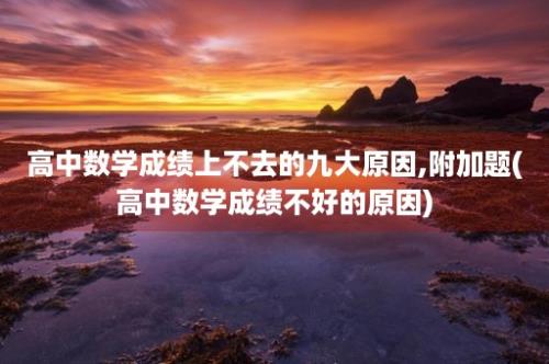 高中数学成绩上不去的九大原因,附加题(高中数学成绩不好的原因)