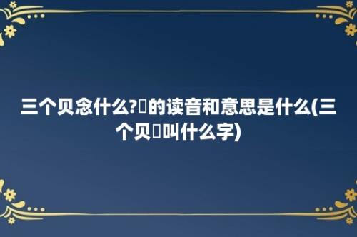 三个贝念什么?赑的读音和意思是什么(三个贝赑叫什么字)