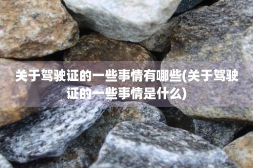 关于驾驶证的一些事情有哪些(关于驾驶证的一些事情是什么)