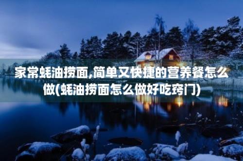 家常蚝油捞面,简单又快捷的营养餐怎么做(蚝油捞面怎么做好吃窍门)