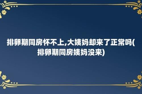 排卵期同房怀不上,大姨妈却来了正常吗(排卵期同房姨妈没来)