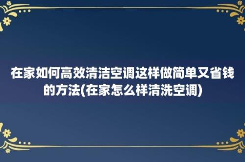 在家如何高效清洁空调这样做简单又省钱的方法(在家怎么样清洗空调)