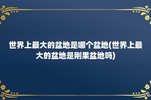 世界上最大的盆地是哪个盆地(世界上最大的盆地是刚果盆地吗)