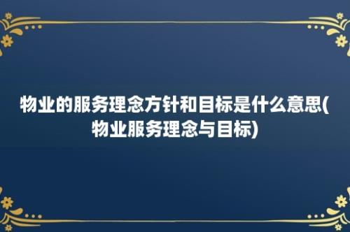 物业的服务理念方针和目标是什么意思(物业服务理念与目标)