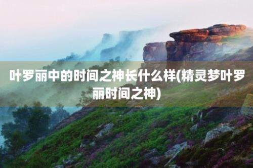 叶罗丽中的时间之神长什么样(精灵梦叶罗丽时间之神)