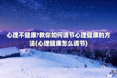 心理不健康?教你如何调节心理健康的方法(心理健康怎么调节)