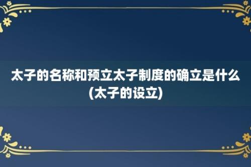 太子的名称和预立太子制度的确立是什么(太子的设立)