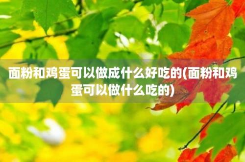 面粉和鸡蛋可以做成什么好吃的(面粉和鸡蛋可以做什么吃的)