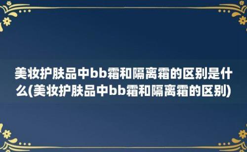 美妆护肤品中bb霜和隔离霜的区别是什么(美妆护肤品中bb霜和隔离霜的区别)