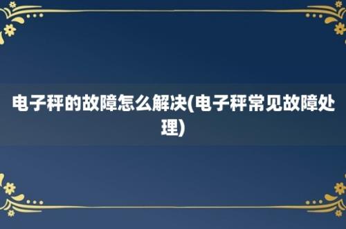 电子秤的故障怎么解决(电子秤常见故障处理)