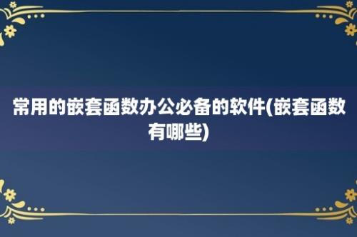 常用的嵌套函数办公必备的软件(嵌套函数有哪些)