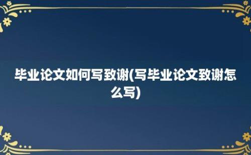 毕业论文如何写致谢(写毕业论文致谢怎么写)