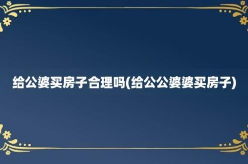 给公婆买房子合理吗(给公公婆婆买房子)