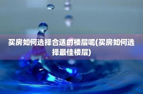 买房如何选择合适的楼层呢(买房如何选择最佳楼层)