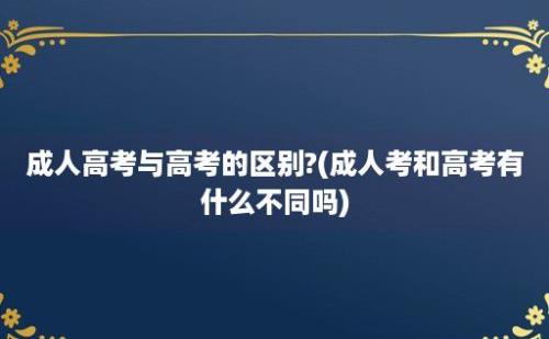 成人高考与高考的区别?(成人考和高考有什么不同吗)