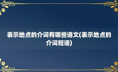 表示地点的介词有哪些语文(表示地点的介词短语)