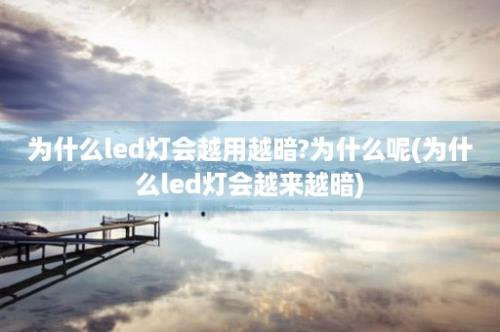 为什么led灯会越用越暗?为什么呢(为什么led灯会越来越暗)