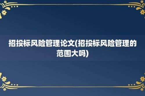 招投标风险管理论文(招投标风险管理的范围大吗)