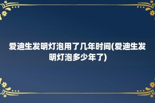 爱迪生发明灯泡用了几年时间(爱迪生发明灯泡多少年了)