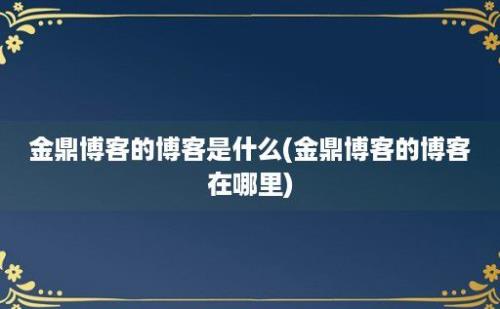 金鼎博客的博客是什么(金鼎博客的博客在哪里)