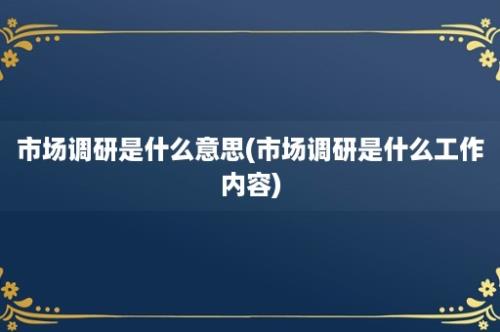 市场调研是什么意思(市场调研是什么工作内容)