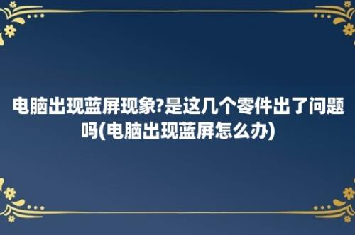 电脑出现蓝屏现象?是这几个零件出了问题吗(电脑出现蓝屏怎么办)