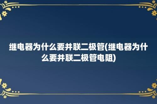 继电器为什么要并联二极管(继电器为什么要并联二极管电阻)