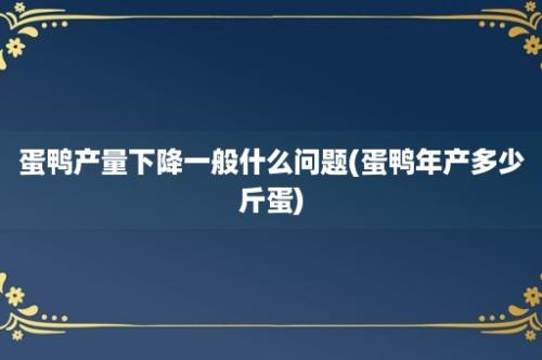 蛋鸭产量下降一般什么问题(蛋鸭年产多少斤蛋)