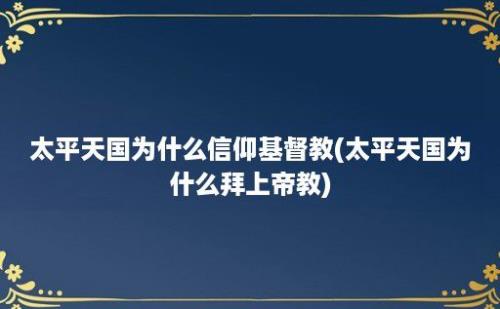 太平天国为什么信仰基督教(太平天国为什么拜上帝教)