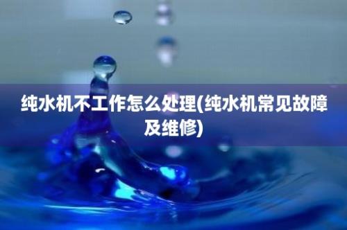 纯水机不工作怎么处理(纯水机常见故障及维修)