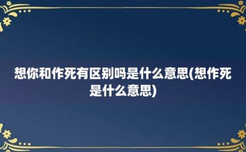 想你和作死有区别吗是什么意思(想作死是什么意思)