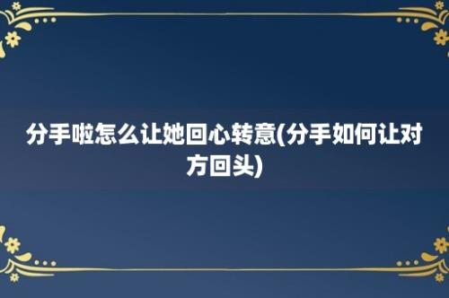 分手啦怎么让她回心转意(分手如何让对方回头)